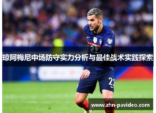 琼阿梅尼中场防守实力分析与最佳战术实践探索