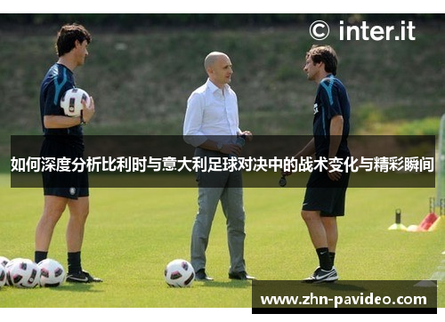如何深度分析比利时与意大利足球对决中的战术变化与精彩瞬间