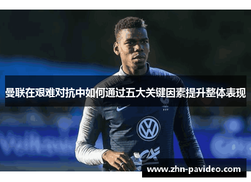 曼联在艰难对抗中如何通过五大关键因素提升整体表现