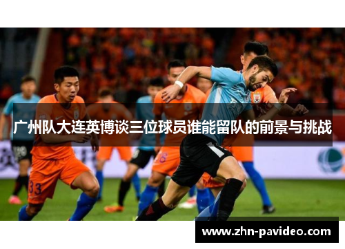 广州队大连英博谈三位球员谁能留队的前景与挑战
