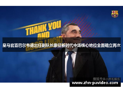 皇马官宣巴尔韦德出任副队长象征新时代中场核心地位全面确立再次