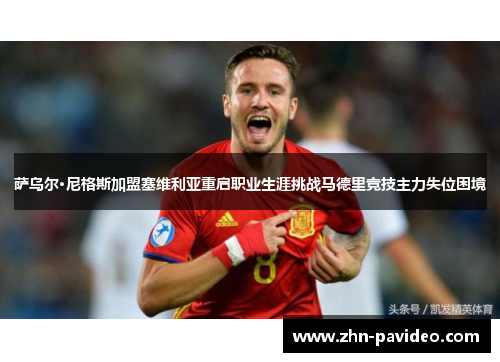 萨乌尔·尼格斯加盟塞维利亚重启职业生涯挑战马德里竞技主力失位困境