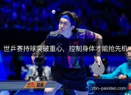 世乒赛持球突破重心，控制身体才能抢先机