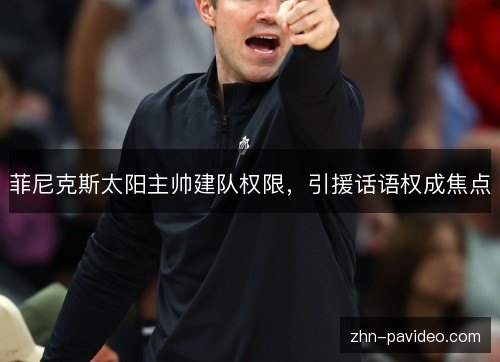菲尼克斯太阳主帅建队权限,引援话语权成焦点 菲尼克斯太阳主帅建队权限,引援话语权成焦点