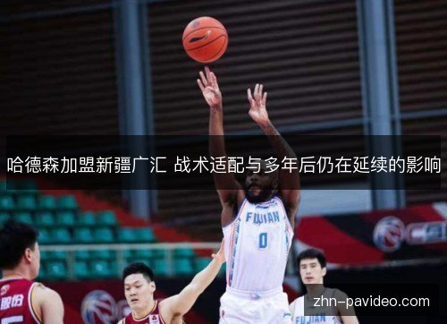 哈德森加盟新疆广汇 战术适配与多年后仍在延续的影响