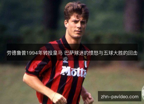 劳德鲁普1994年转投皇马 巴萨球迷的愤怒与五球大胜的回击