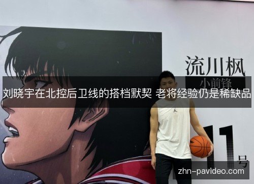 刘晓宇在北控后卫线的搭档默契 老将经验仍是稀缺品